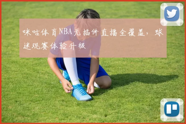 咪咕体育NBA无插件直播全覆盖,球迷观赛体验升级