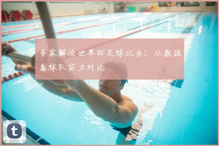 专家解读世界杯足球比分：从数据看球队实力对比