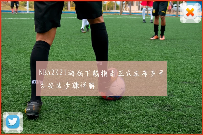 NBA2K21游戏下载指南正式发布多平台安装步骤详解
