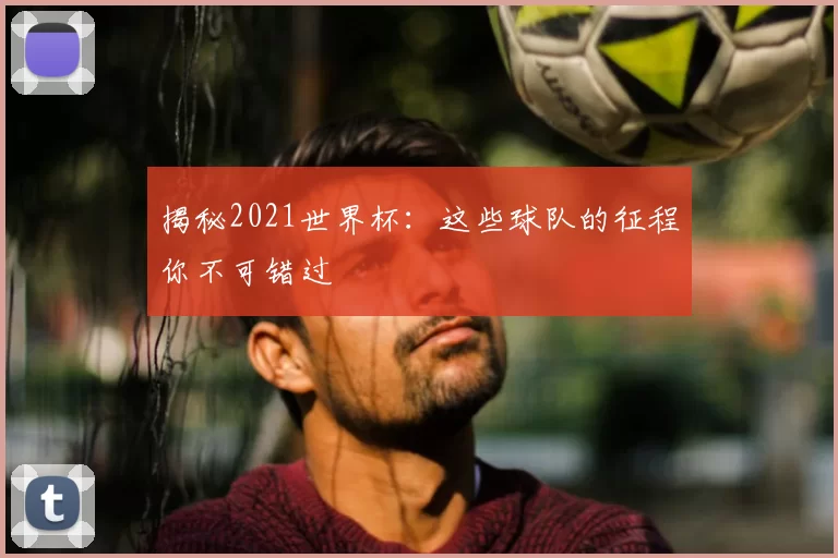 揭秘2021世界杯：这些球队的征程你不可错过
