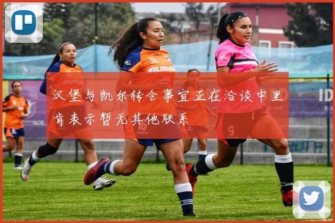 汉堡与凯尔转会事宜正在洽谈中里肯表示暂无其他联系