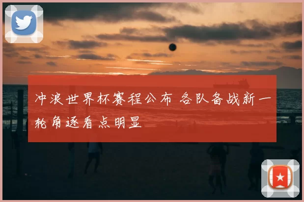 冲浪世界杯赛程公布 各队备战新一轮角逐看点明显