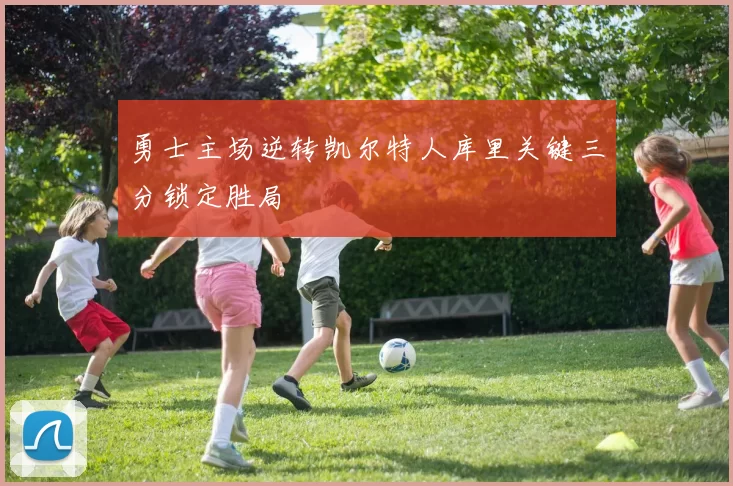 勇士主场逆转凯尔特人库里关键三分锁定胜局