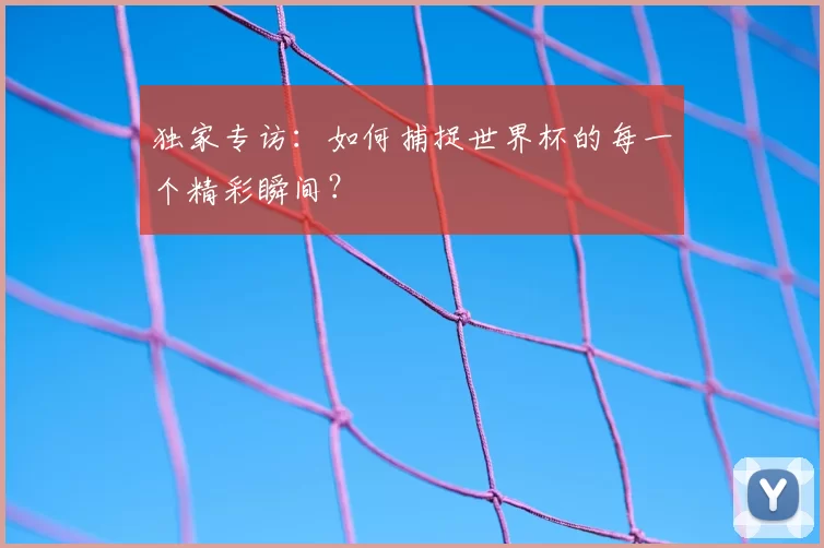 独家专访:如何捕捉世界杯的每一个精彩瞬间?