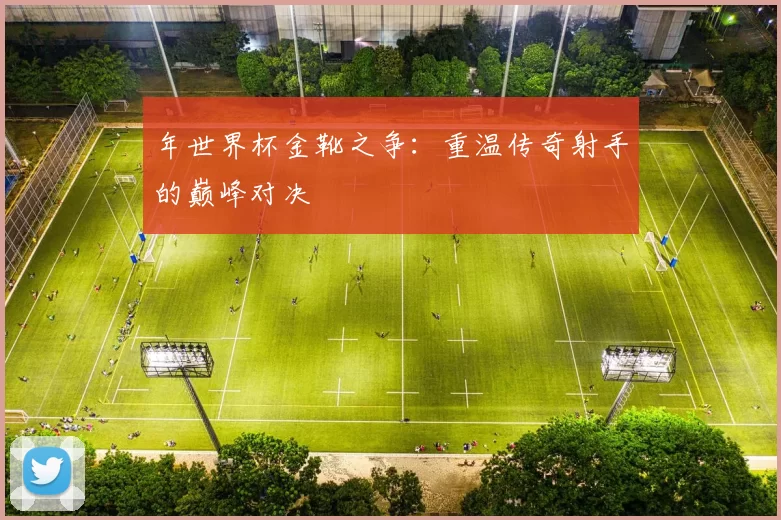 年世界杯金靴之争:重温传奇射手的巅峰对决