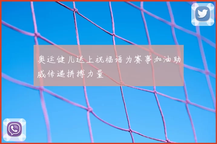 奥运健儿送上祝福语为赛事加油助威传递拼搏力量