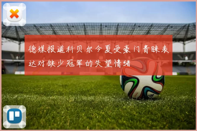 德媒报道科贝尔今夏受豪门青睐表达对缺少冠军的失望情绪