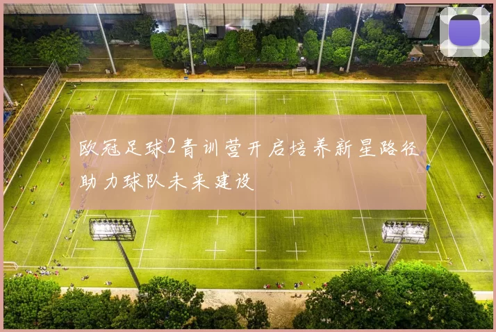 欧冠足球2青训营开启培养新星路径助力球队未来建设
