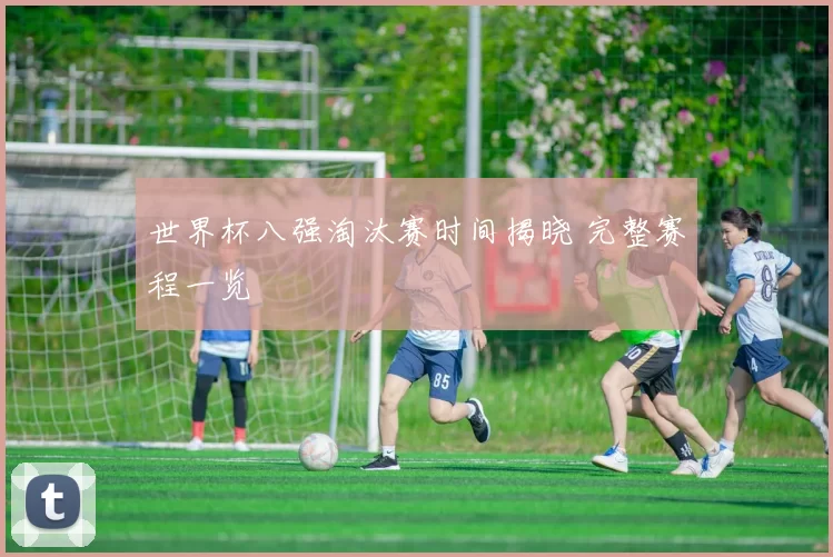 世界杯八强淘汰赛时间揭晓 完整赛程一览