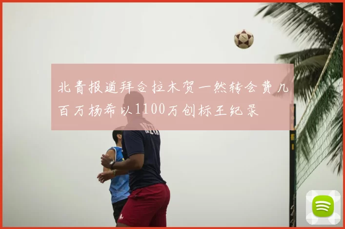 北青报道拜合拉木贺一然转会费几百万杨希以1100万创标王纪录