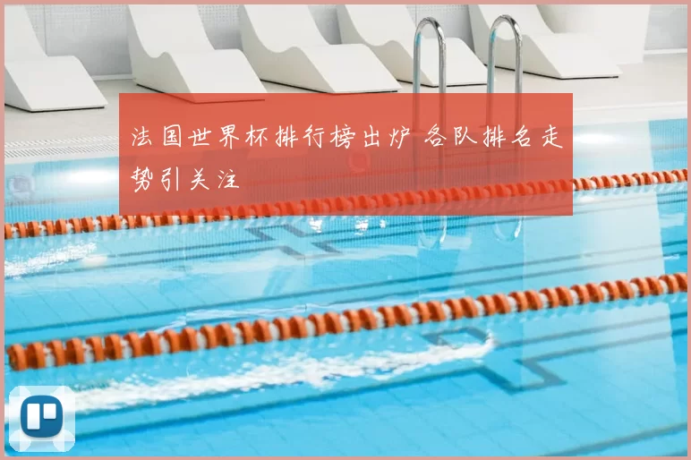 法国世界杯排行榜出炉 各队排名走势引关注