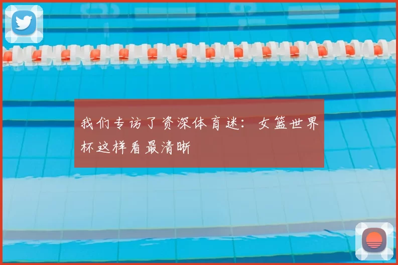 我们专访了资深体育迷:女篮世界杯这样看最清晰