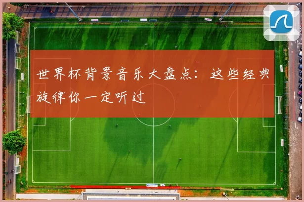 世界杯背景音乐大盘点：这些经典旋律你一定听过