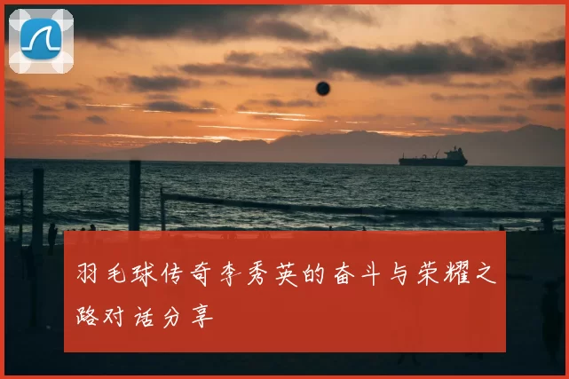 羽毛球传奇李秀英的奋斗与荣耀之路对话分享
