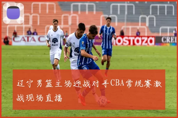 辽宁男篮主场迎战对手CBA常规赛激战现场直播