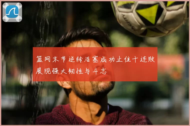 篮网末节逆转活塞成功止住十连败展现强大韧性与斗志