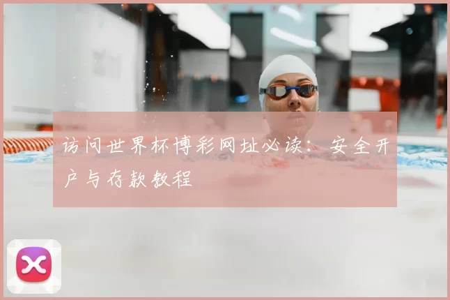 访问世界杯博彩网址必读:安全开户与存款教程