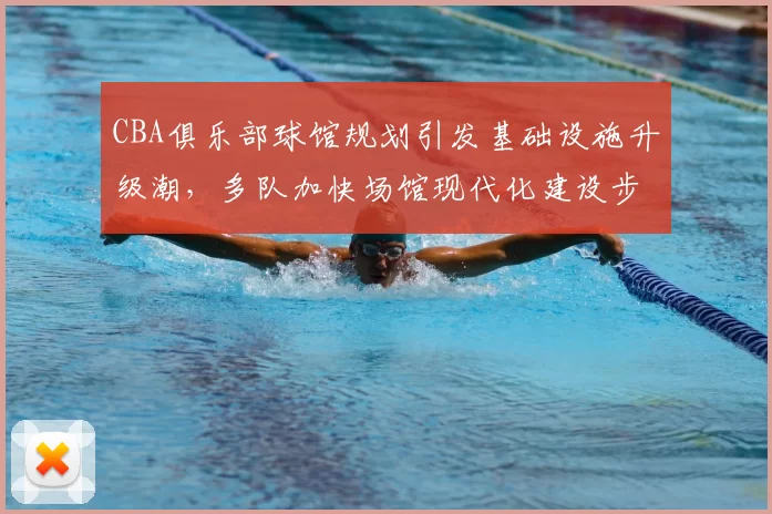 CBA俱乐部球馆规划引发基础设施升级潮,多队加快场馆现代化建设步伐