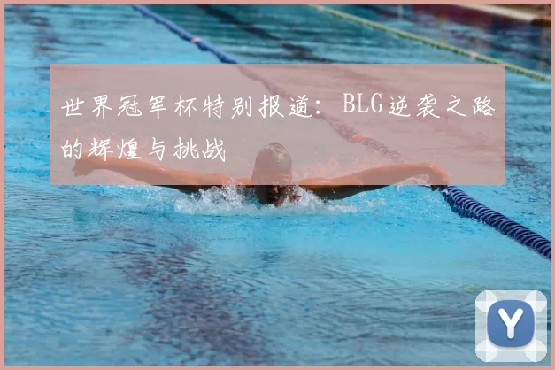 世界冠军杯特别报道：BLG逆袭之路的辉煌与挑战
