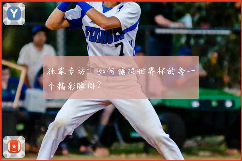 独家专访:如何捕捉世界杯的每一个精彩瞬间?