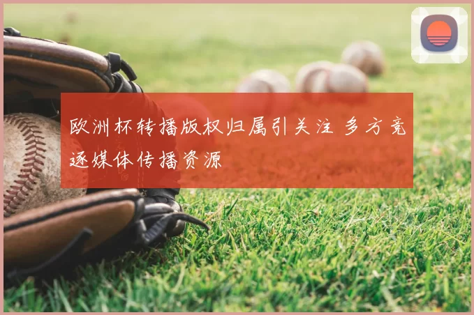 欧洲杯转播版权归属引关注 多方竞逐媒体传播资源