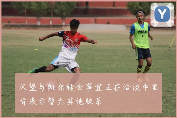 汉堡与凯尔转会事宜正在洽谈中里肯表示暂无其他联系