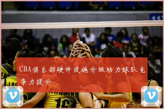 CBA俱乐部硬件设施升级助力球队竞争力提升