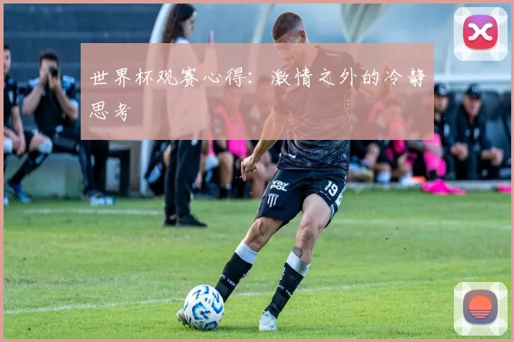 世界杯观赛心得:激情之外的冷静思考
