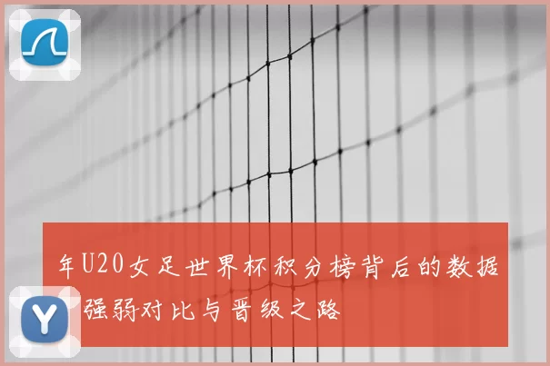 年U20女足世界杯积分榜背后的数据:强弱对比与晋级之路