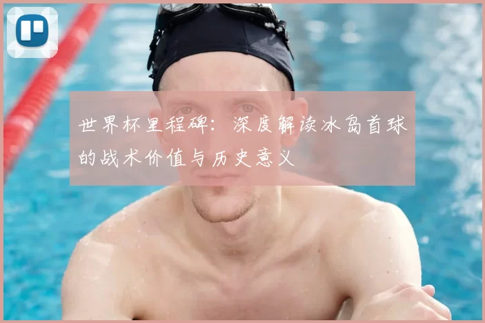 世界杯里程碑:深度解读冰岛首球的战术价值与历史意义