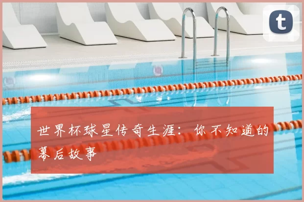 世界杯球星传奇生涯:你不知道的幕后故事