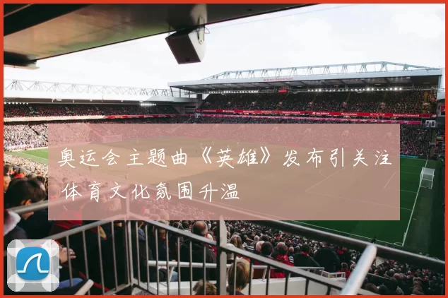 奥运会主题曲《英雄》发布引关注 体育文化氛围升温