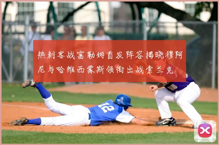 热刺客战富勒姆首发阵容揭晓穆阿尼与哈维西蒙斯领衔出战索兰克