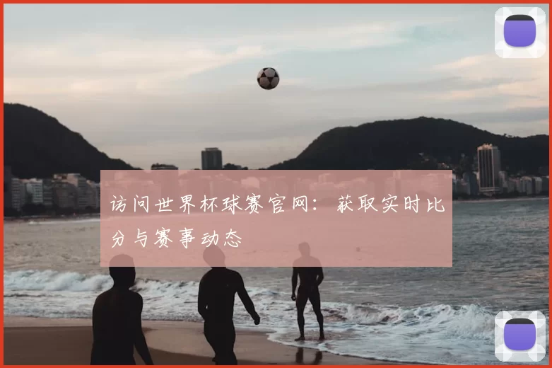 访问世界杯球赛官网:获取实时比分与赛事动态