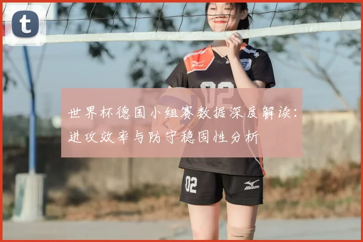 世界杯德国小组赛数据深度解读：进攻效率与防守稳固性分析