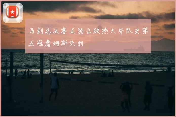 马刺总决赛五场击败热火夺队史第五冠詹姆斯失利