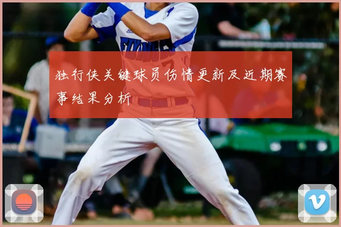 独行侠关键球员伤情更新及近期赛事结果分析