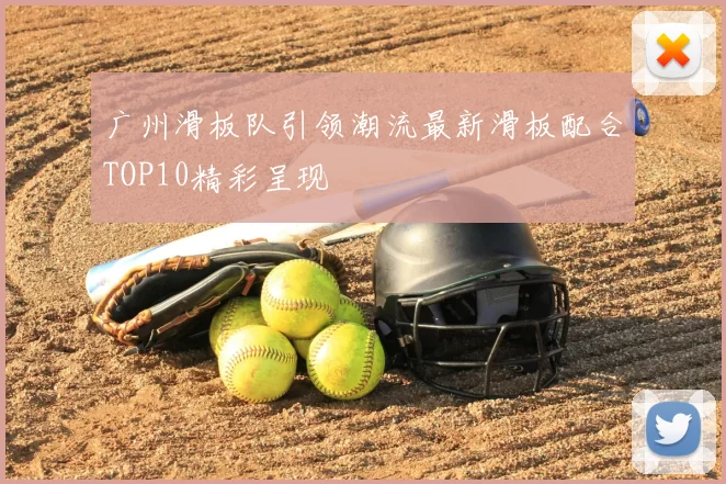 广州滑板队引领潮流最新滑板配合TOP10精彩呈现