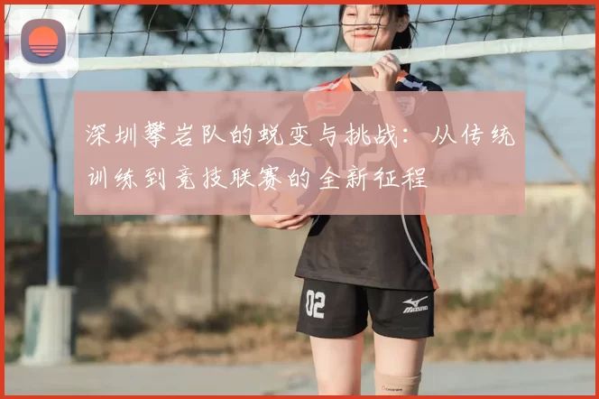 深圳攀岩队的蜕变与挑战:从传统训练到竞技联赛的全新征程