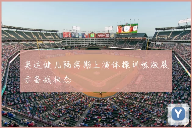奥运健儿隔离期上演体操训练版展示备战状态