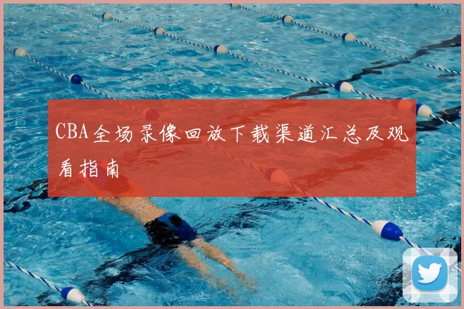CBA全场录像回放下载渠道汇总及观看指南
