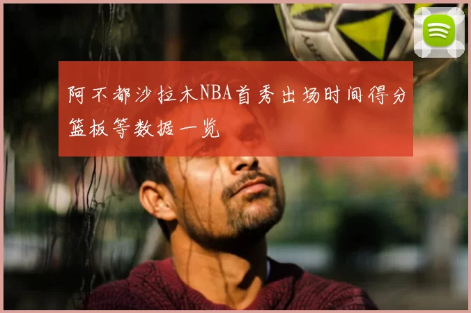 阿不都沙拉木NBA首秀出场时间得分篮板等数据一览
