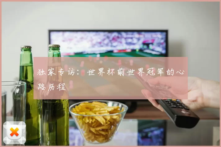 独家专访:世界杯前世界冠军的心路历程