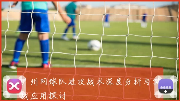 广州网球队进攻战术深度分析与实战应用探讨