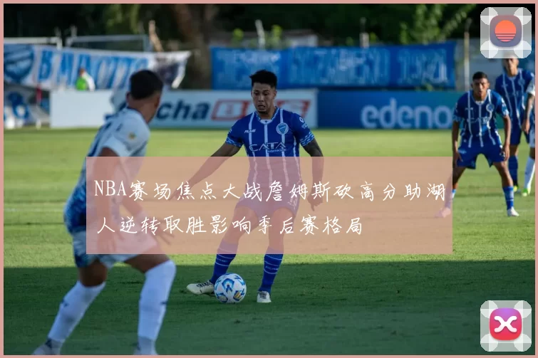 NBA赛场焦点大战詹姆斯砍高分助湖人逆转取胜影响季后赛格局