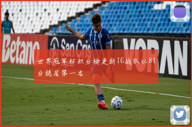 世界冠军杯积分榜更新IG战队以81分稳居第一名