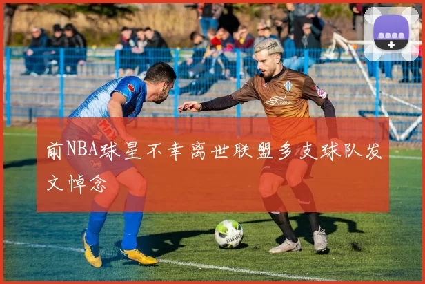 前NBA球星不幸离世联盟多支球队发文悼念