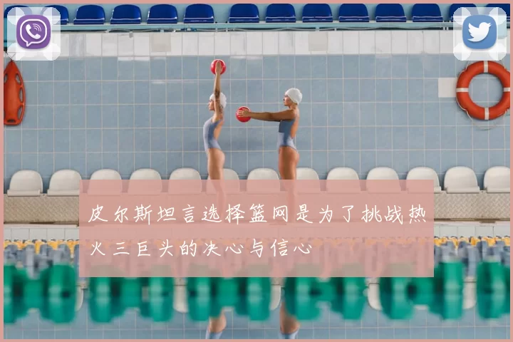 皮尔斯坦言选择篮网是为了挑战热火三巨头的决心与信心