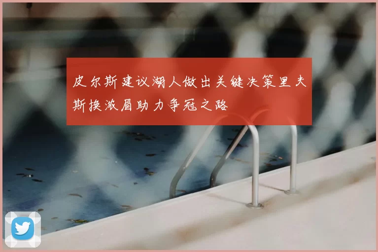 皮尔斯建议湖人做出关键决策里夫斯换浓眉助力争冠之路