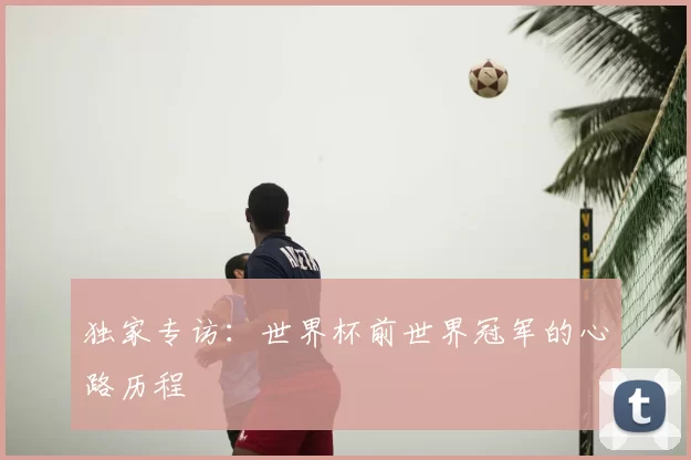 独家专访：世界杯前世界冠军的心路历程